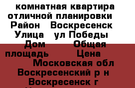 1-комнатная квартира отличной планировки! › Район ­ Воскресенск › Улица ­ ул.Победы › Дом ­ 33 › Общая площадь ­ 33 › Цена ­ 1 850 000 - Московская обл., Воскресенский р-н, Воскресенск г. Недвижимость » Квартиры продажа   . Московская обл.